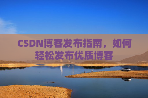 CSDN博客发布指南，如何轻松发布优质博客