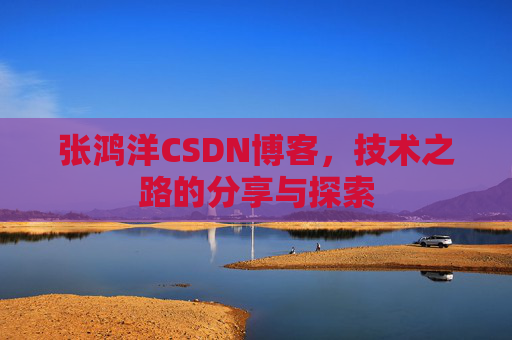 张鸿洋CSDN博客，技术之路的分享与探索