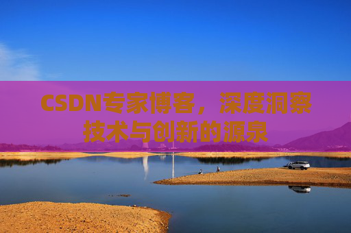 CSDN专家博客,深度洞察技术与创新的源泉 CSDN专家博客,深度洞察技术与创新的源泉